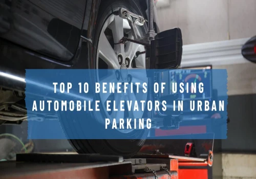 Top 10 Benefits of Using Automobile Elevators in Urban Parking